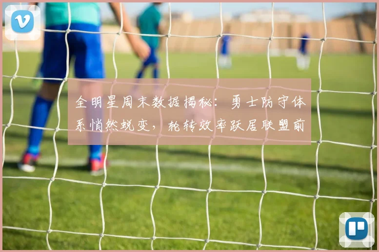 全明星周末数据揭秘:勇士防守体系悄然蜕变,轮转效率跃居联盟前列