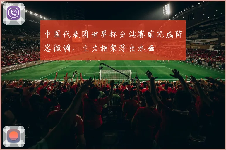 中国代表团世界杯分站赛前完成阵容微调，主力框架浮出水面