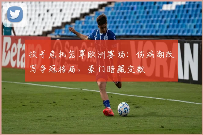 投手危机笼罩欧洲赛场:伤病潮改写争冠格局,豪门暗藏变数