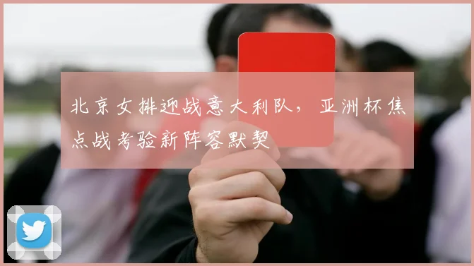 北京女排迎战意大利队，亚洲杯焦点战考验新阵容默契