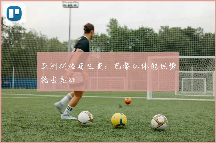亚洲杯格局生变，巴黎以体能优势抢占先机