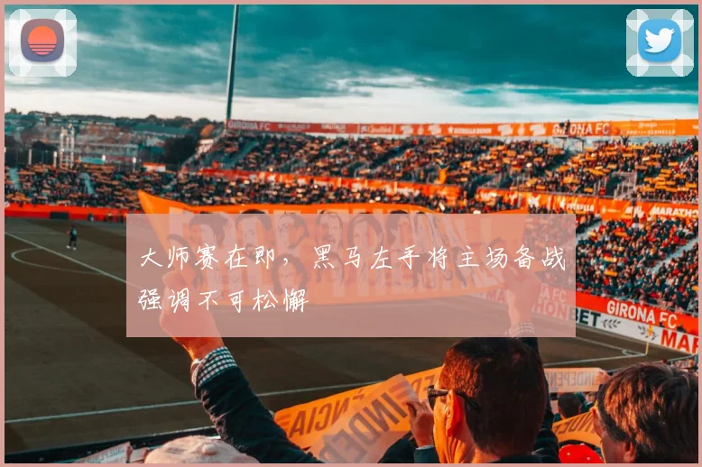 大师赛在即，黑马左手将主场备战强调不可松懈