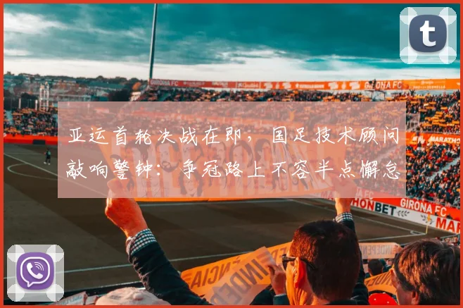 亚运首轮决战在即，国足技术顾问敲响警钟：争冠路上不容半点懈怠