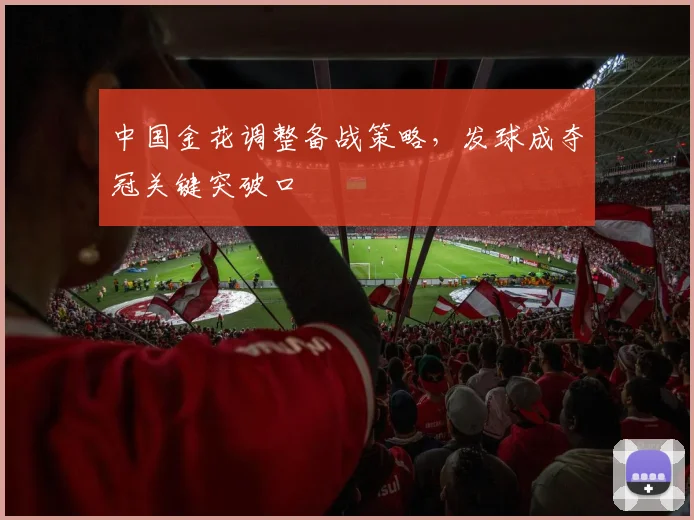 中国金花调整备战策略,发球成夺冠关键突破口