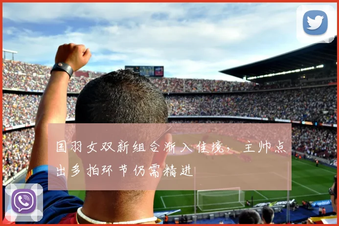 国羽女双新组合渐入佳境,主帅点出多拍环节仍需精进