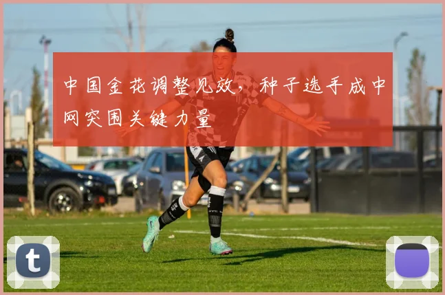 中国金花调整见效，种子选手成中网突围关键力量