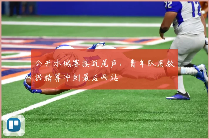 公开水域赛接近尾声,青年队用数据精算冲刺最后两站