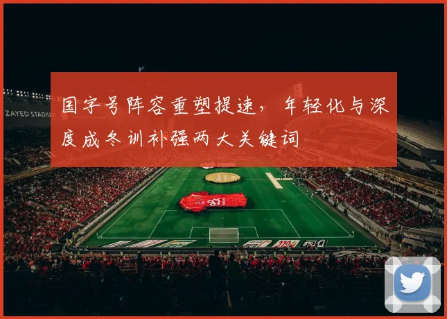 国字号阵容重塑提速,年轻化与深度成冬训补强两大关键词