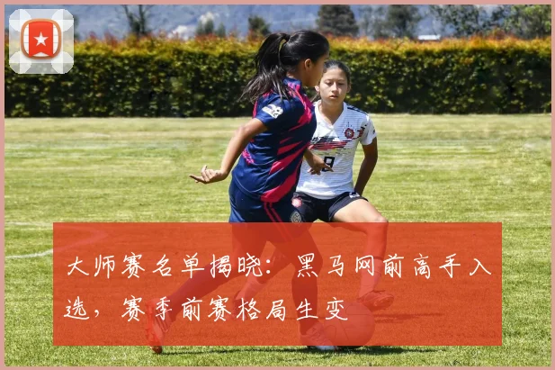 大师赛名单揭晓:黑马网前高手入选,赛季前赛格局生变