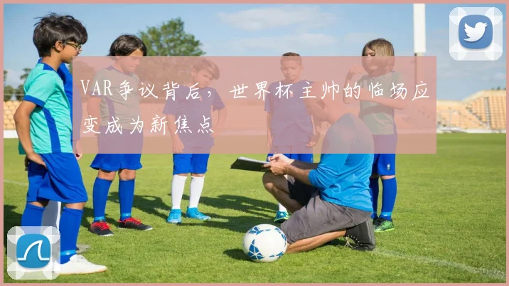VAR争议背后,世界杯主帅的临场应变成为新焦点