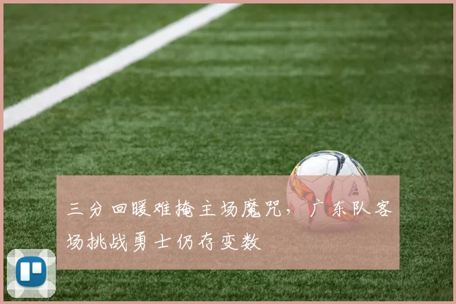 三分回暖难掩主场魔咒,广东队客场挑战勇士仍存变数