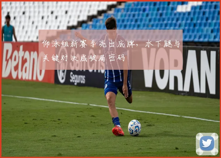 仰泳组新赛季亮出底牌，水下腿与关键对决成破局密码