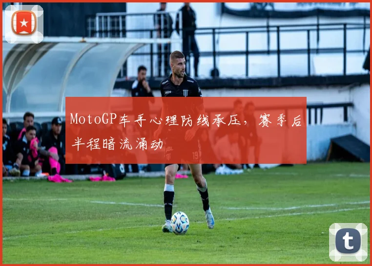 MotoGP车手心理防线承压,赛季后半程暗流涌动