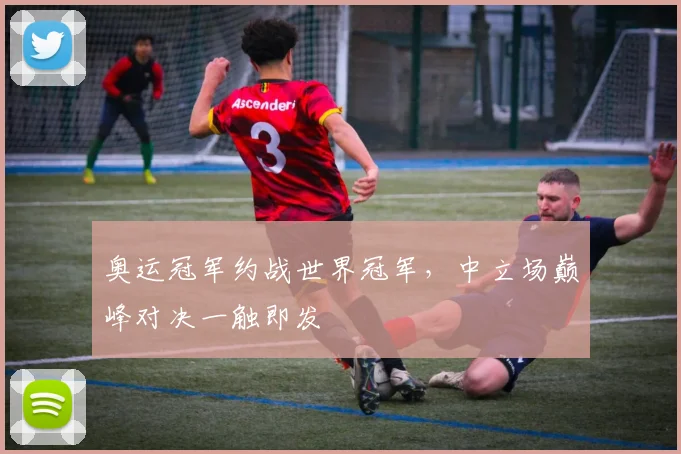奥运冠军约战世界冠军，中立场巅峰对决一触即发
