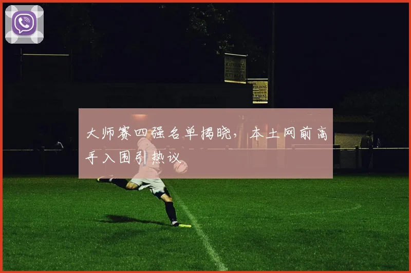 大师赛四强名单揭晓，本土网前高手入围引热议