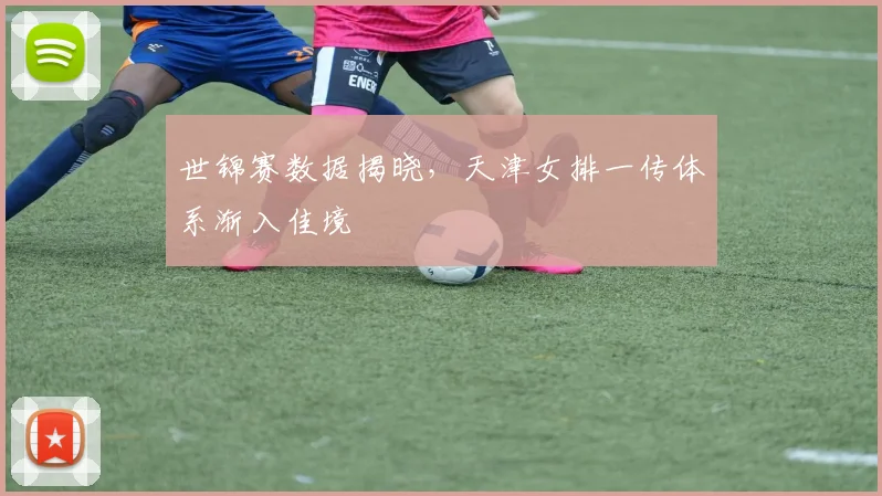 世锦赛数据揭晓,天津女排一传体系渐入佳境