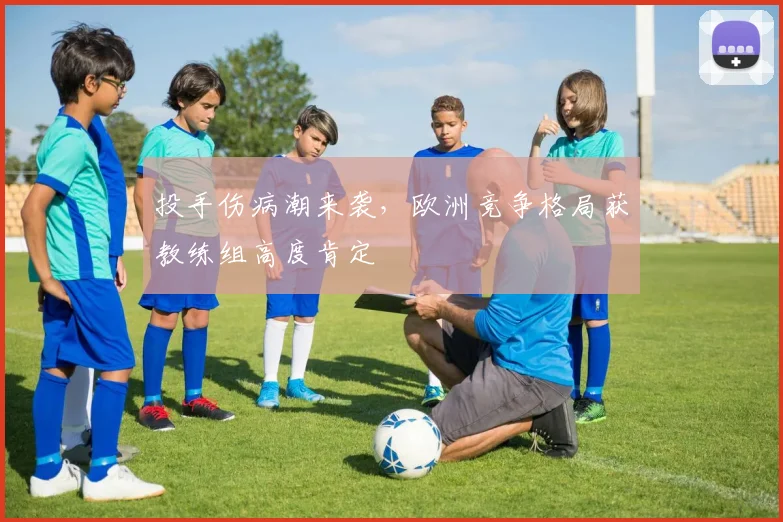 投手伤病潮来袭,欧洲竞争格局获教练组高度肯定