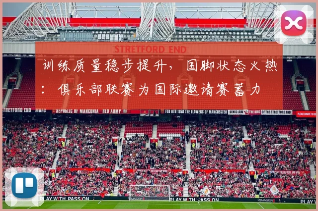 训练质量稳步提升,国脚状态火热:俱乐部联赛为国际邀请赛蓄力