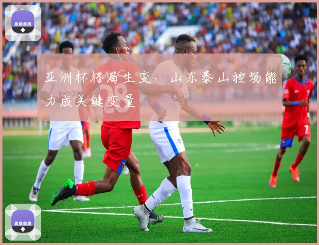 亚洲杯格局生变,山东泰山控场能力成关键变量