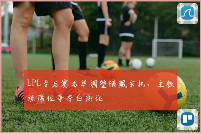 LPL季后赛名单调整暗藏玄机,主教练席位争夺白热化