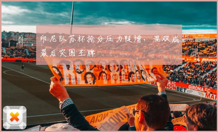 印尼队苏杯抢分压力陡增,混双成最后突围王牌