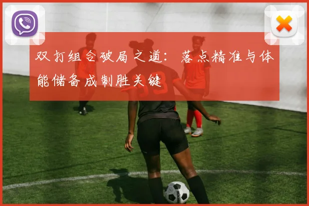 双打组合破局之道:落点精准与体能储备成制胜关键