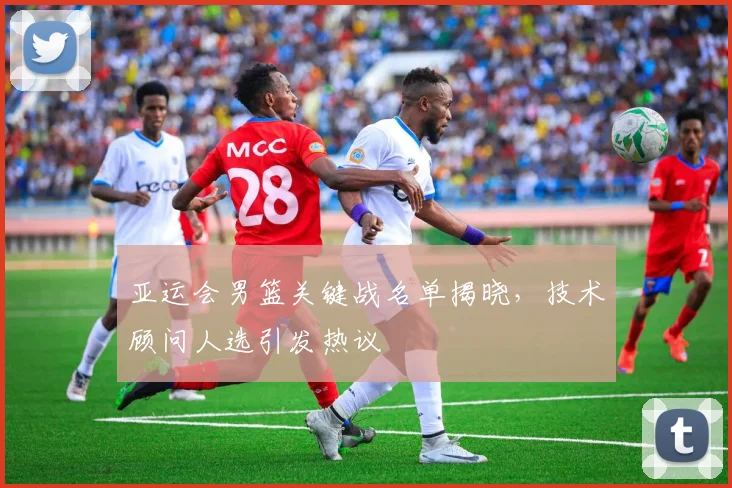 亚运会男篮关键战名单揭晓,技术顾问人选引发热议