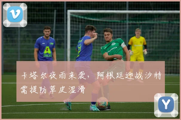 卡塔尔夜雨来袭，阿根廷迎战沙特需提防草皮湿滑