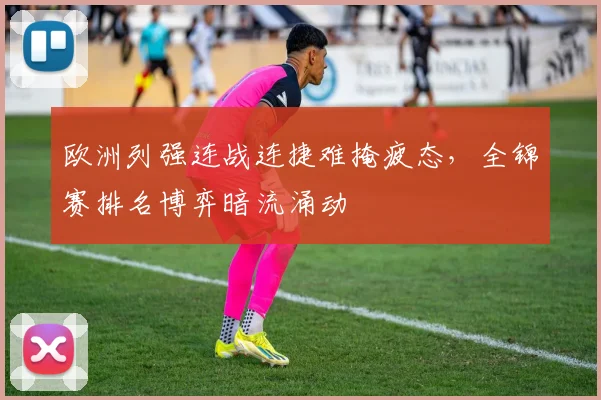 欧洲列强连战连捷难掩疲态，全锦赛排名博弈暗流涌动