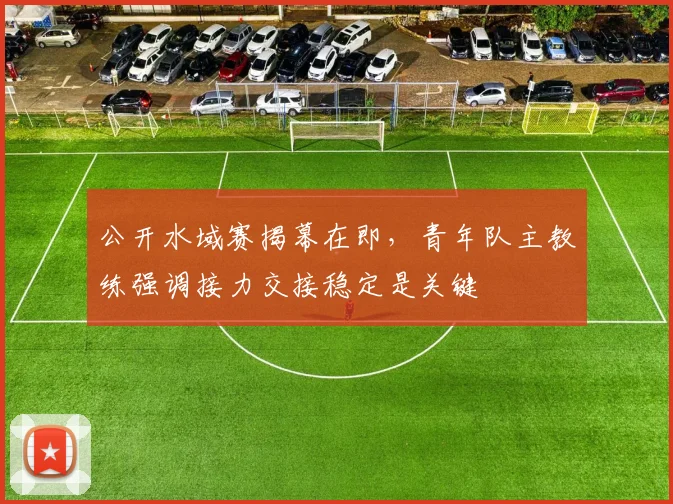 公开水域赛揭幕在即，青年队主教练强调接力交接稳定是关键