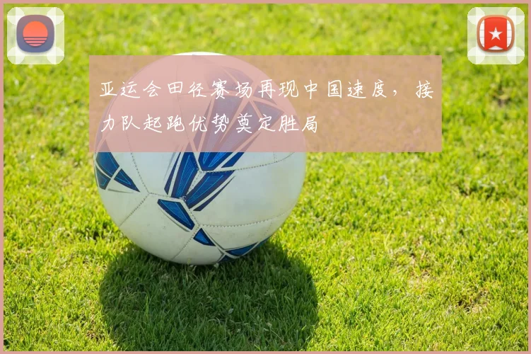 亚运会田径赛场再现中国速度,接力队起跑优势奠定胜局