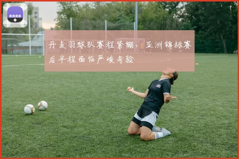 丹麦羽球队赛程紧绷,亚洲锦标赛后半程面临严峻考验
