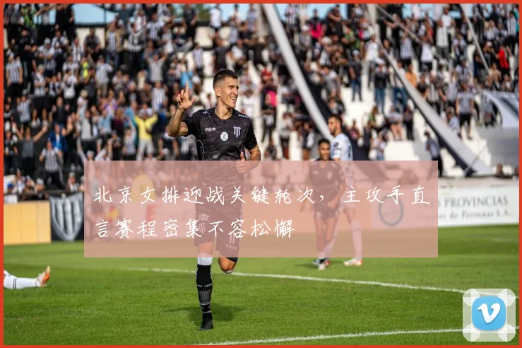 北京女排迎战关键轮次,主攻手直言赛程密集不容松懈