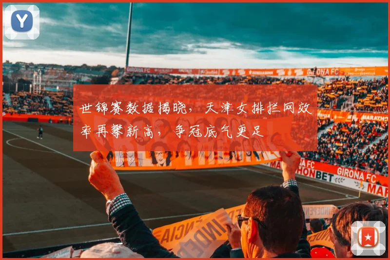 世锦赛数据揭晓，天津女排拦网效率再攀新高，争冠底气更足