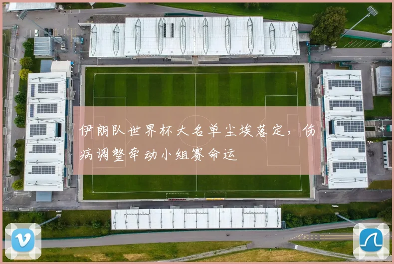 伊朗队世界杯大名单尘埃落定，伤病调整牵动小组赛命运