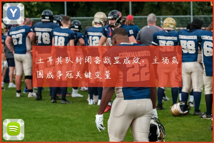 土耳其队封闭备战显成效,主场氛围成争冠关键变量