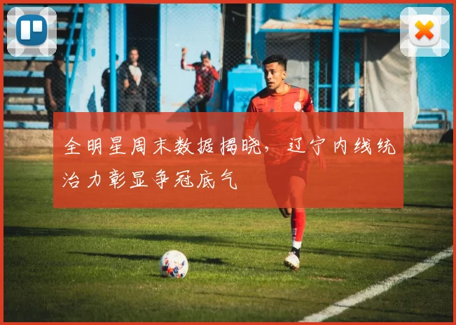 全明星周末数据揭晓,辽宁内线统治力彰显争冠底气
