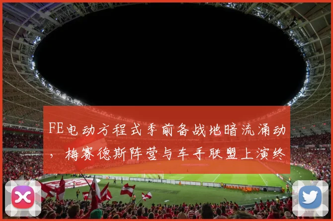 FE电动方程式季前备战地暗流涌动，梅赛德斯阵营与车手联盟上演终极对决