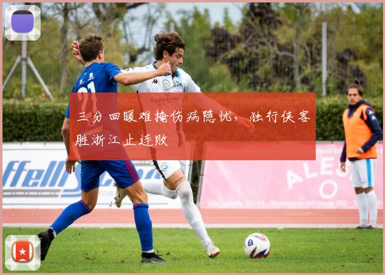 三分回暖难掩伤病隐忧,独行侠客胜浙江止连败