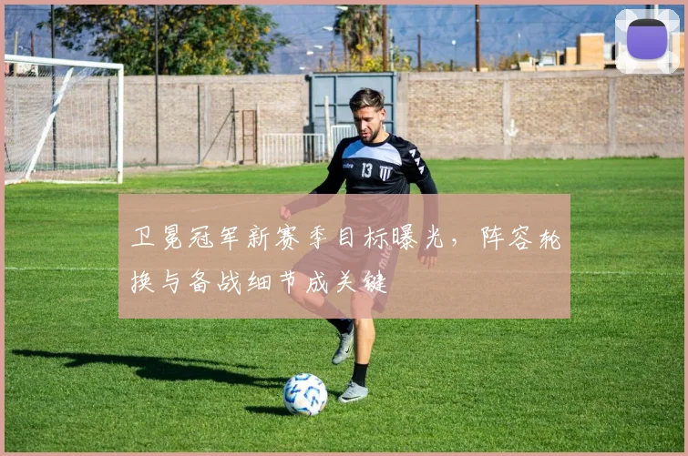 卫冕冠军新赛季目标曝光,阵容轮换与备战细节成关键